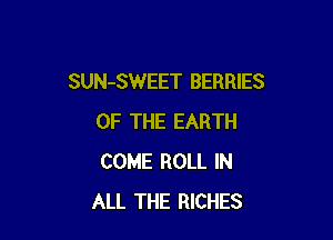 SUN-SWEET BERRIES

OF THE EARTH
COME ROLL IN
ALL THE RICHES