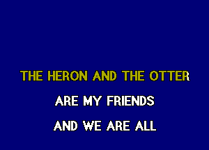 THE HERON AND THE OTTER
ARE MY FRIENDS
AND WE ARE ALL