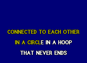 CONNECTED TO EACH OTHER
IN A CIRCLE IN A HOOP
THAT NEVER ENDS