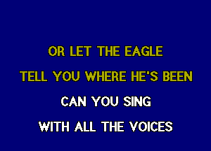 0R LET THE EAGLE
TELL YOU WHERE HE'S BEEN
CAN YOU SING
WITH ALL THE VOICES