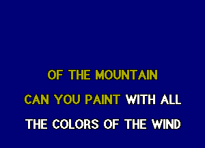 OF THE MOUNTAIN
CAN YOU PAINT WITH ALL
THE COLORS OF THE WIND
