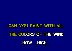 CAN YOU PAINT WITH ALL
THE COLORS OF THE WIND
HOW.. HIGH..