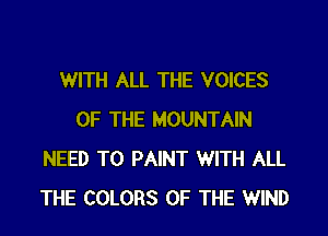 WITH ALL THE VOICES

OF THE MOUNTAIN
NEED TO PAINT WITH ALL
THE COLORS OF THE WIND