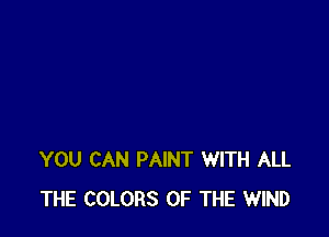 YOU CAN PAINT WITH ALL
THE COLORS OF THE WIND