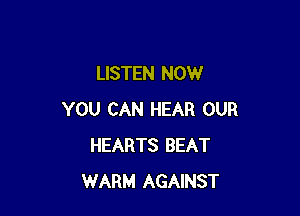 LISTEN NOW

YOU CAN HEAR OUR
HEARTS BEAT
WARM AGAINST