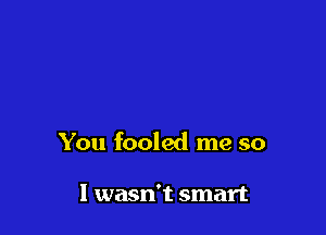 You fooled me so

I wasn't smart