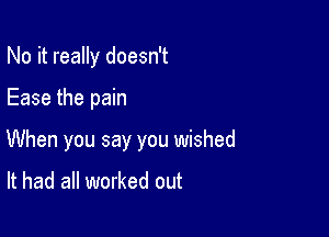 No it really doesn't

Ease the pain

When you say you wished

It had all worked out