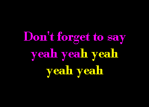 Don't forget to say
yeah yeah yeah

yeah yeah