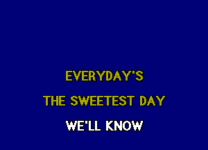 EVERYDAY'S
THE SWEETEST DAY
WE'LL KNOW
