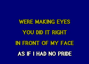 WERE MAKING EYES

YOU DID IT RIGHT
IN FRONT OF MY FACE
AS IF I HAD N0 PRIDE