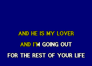 AND HE IS MY LOVER
AND I'M GOING OUT
FOR THE REST OF YOUR LIFE