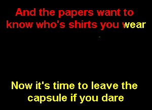 And the papers want to
know who's shirts you wear

Now it's time to leave the
capsule if you dare