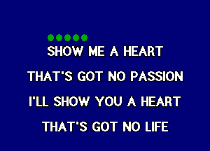 SHOW ME A HEART

THAT'S GOT N0 PASSION
I'LL SHOW YOU A HEART
THAT'S GOT N0 LIFE