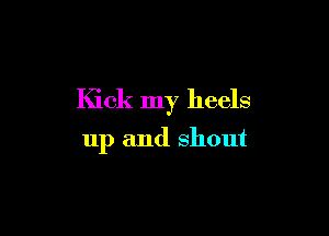Kick my heels

up and shout