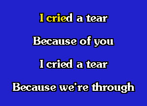 I cried a tear
Because of you

Icried a tear

Because we're through