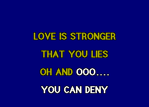 LOVE IS STRONGER

THAT YOU LIES
0H AND 000....
YOU CAN DENY