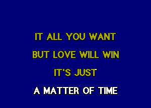 IT ALL YOU WANT

BUT LOVE WILL WIN
IT'S JUST
A MATTER OF TIME