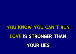 YOU KNOW YOU CAN'T RUN
LOVE IS STRONGER THAN
YOUR LIES