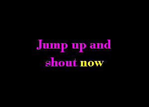 Jump up and

shout now