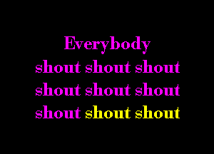 Everybody
shout shout shout
shout shout shout

shout shout shout

g