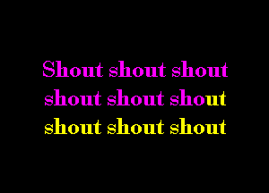 Shout shout shout
shout shout shout
shout Shout shout

g