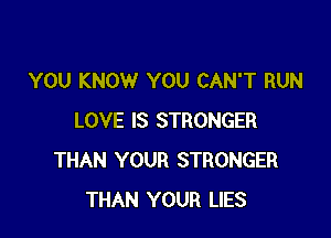 YOU KNOW YOU CAN'T RUN

LOVE IS STRONGER
THAN YOUR STRONGER
THAN YOUR LIES