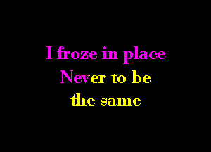 I froze in place

Never to be
the same