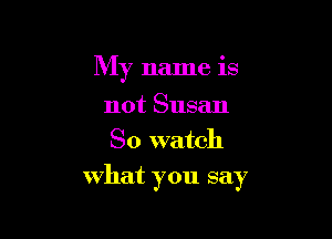 My name is
not Susan
80 watch

What you say
