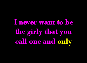 I never want to be
the girly that you
call one and only

g