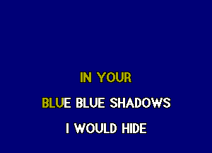 IN YOUR
BLUE BLUE SHADOWS
I WOULD HIDE