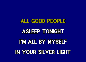 ALL GOOD PEOPLE

ASLEEP TONIGHT
I'M ALL BY MYSELF
IN YOUR SILVER LIGHT