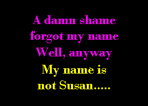 A damn shame
forgot my name

W ell, anyway

My name is

not Susan ..... l