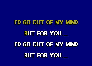 I'D GO OUT OF MY MIND

BUT FOR YOU...
I'D GO OUT OF MY MIND
BUT FOR YOU...