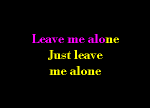 Leave me alone

Just leave

me alone