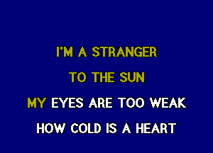 I'M A STRANGER

TO THE SUN
MY EYES ARE T00 WEAK
HOW COLD IS A HEART