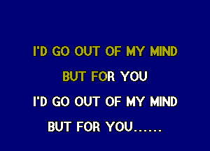 I'D GO OUT OF MY MIND

BUT FOR YOU
I'D GO OUT OF MY MIND
BUT FOR YOU ......