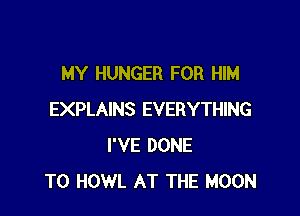 MY HUNGER FOR HIM

EXPLAINS EVERYTHING
I'VE DONE
T0 HOWL AT THE MOON