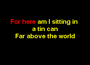 For here am I sitting in
a tin can

Far above the world