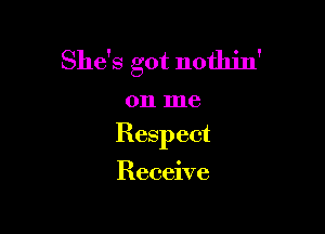 She's got nothin'

011 me

Respect

Receive