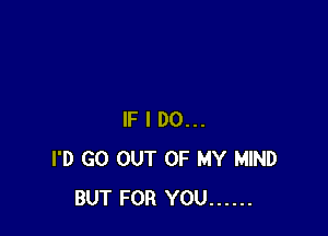 IF I DO...
I'D GO OUT OF MY MIND
BUT FOR YOU ......