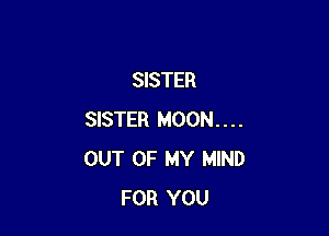 SISTER

SISTER MO0N....
OUT OF MY MIND
FOR YOU