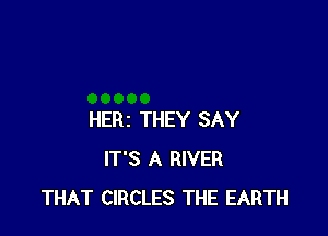 HERZ THEY SAY
IT'S A RIVER
THAT CIRCLES THE EARTH