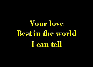 Your love

Best in the world
I can tell