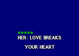 HERi LOVE BREAKS
YOUR HEART