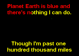 Planet Earth is blue and
there's nothing I can do.

Though I'm past one
hundred thousand miles