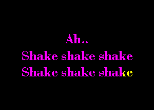 AIL.
Shake shake shake
Shake shake shake