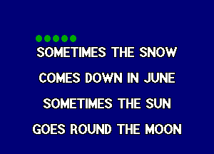 SOMETIMES THE SNOW

COMES DOWN IN JUNE
SOMETIMES THE SUN
GOES ROUND THE MOON