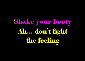 Shake your booty

Ah... don't light
the feeling