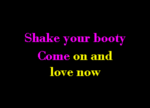 Shake your booty

Come on and
love now