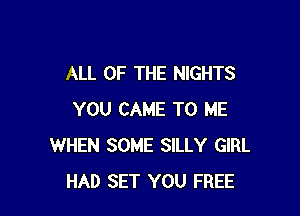 ALL OF THE NIGHTS

YOU CAME TO ME
WHEN SOME SILLY GIRL
HAD SET YOU FREE